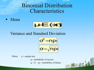 12
Binomial Distribution
Characteristics
 Mean
Variance and Standard Deviation
np
E(x)
μ 

npq
σ
2

npq
σ
Where n = sample size
p = probability of success
q = (1 – p) = probability of failure
 