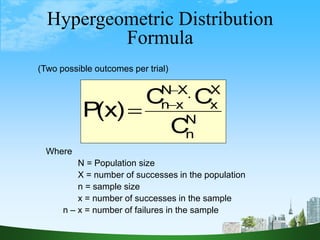 27
Hypergeometric Distribution
Formula
N
n
X
x
X
N
x
n
C
C
C
)
x
(
P



.
Where
N = Population size
X = number of successes in the population
n = sample size
x = number of successes in the sample
n – x = number of failures in the sample
(Two possible outcomes per trial)
 