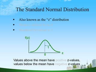 40
The Standard Normal Distribution
 Also known as the “z” distribution
 Mean is defined to be 0
 Standard Deviation is 1
z
f(z)
0
1
Values above the mean have positive z-values,
values below the mean have negative z-values
 