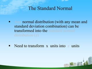 41
The Standard Normal
 Any normal distribution (with any mean and
standard deviation combination) can be
transformed into the standard normal
distribution (z)
 Need to transform x units into z units
 
