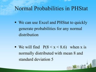 57
Normal Probabilities in PHStat
 We can use Excel and PHStat to quickly
generate probabilities for any normal
distribution
 We will find P(8 < x < 8.6) when x is
normally distributed with mean 8 and
standard deviation 5
 