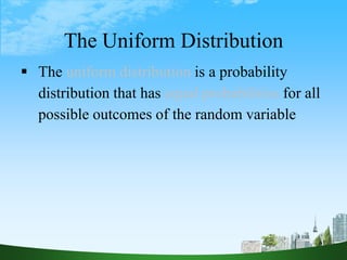 61
The Uniform Distribution
 The uniform distribution is a probability
distribution that has equal probabilities for all
possible outcomes of the random variable
 
