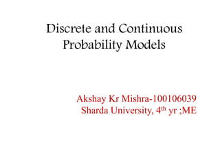 Discrete and Continuous
Probability Models
Akshay Kr Mishra-100106039
Sharda University, 4th yr ;ME
 