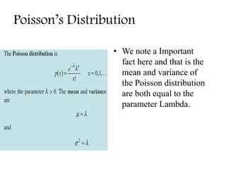 Poisson’s Distribution
• We note a Important
fact here and that is the
mean and variance of
the Poisson distribution
are both equal to the
parameter Lambda.
 