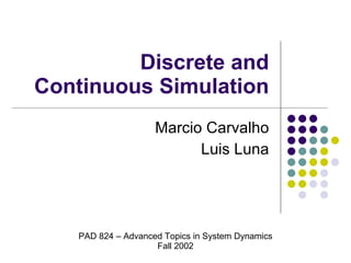 Discrete and Continuous Simulation Marcio Carvalho Luis Luna PAD 824 – Advanced Topics in System Dynamics Fall 2002 
