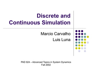 Discrete and
Continuous Simulation
Marcio Carvalho
Luis Luna
PAD 824 – Advanced Topics in System Dynamics
Fall 2002
 
