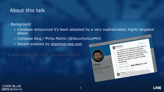 CODE BLUE
2019 @TOKYO
3
About this talk
- Background
- Coinbase announced it’s been attacked by a very sophisticated, high...