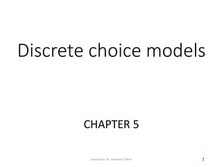 Discrete choice models
CHAPTER 5
1
Lectured by: Dr. Tewodros Tefera
 