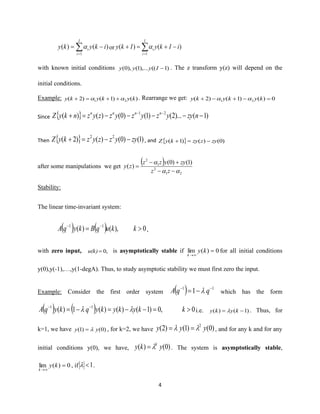 4
=
−=
I
i
i ikyky
1
)()(  or =
−+=+
I
i
i iIkyIky
1
)()( 
with known initial conditions )1((),...1(),0( −Iyyy . The z transform y(z) will depend on the
initial conditions.
Example: )()1()2( 21 kykyky  ++=+ . Rearrange we get: 0)()1()2( 21 =−+−+ kykyky 
Since   )1()...2()1()0()()( 21
−−−−−=+ −−
nzyyzyzyzzyznkyZ nnnn
Then   )1()0()()2( 22
zyyzzyzkyZ −−=+ , and   )0()()1( zyzzykyZ −=+
after some manipulations we get
( )
21
2
1
2
)1()0(
)(


−−
+−
=
zz
zyyzz
zy
Stability:
The linear time-invariant system:
( ) ( ) 0),()( 11
= −−
kkuqBkyqA ,
with zero input, ,0=u(k) is asymptotically stable if 0)(lim =
→
ky
k
for all initial conditions
y(0),y(-1),…,y(1-degA). Thus, to study asymptotic stability we must first zero the input.
Example: Consider the first order system ( ) 11
1 −−
−= qqA  which has the form
( ) ( ) 0,0)1()()(1)( 11
=−−=−= −−
kkykykyqkyqA  i.e. )1()( −= kyky  . Thus, for
k=1, we have )0()1( yy = , for k=2, we have )0()1()2( 2
yyy  == , and for any k and for any
initial conditions y(0), we have, )0()( yky k
= . The system is asymptotically stable,
0)(lim =
→
ky
k
, if 1 .
 
