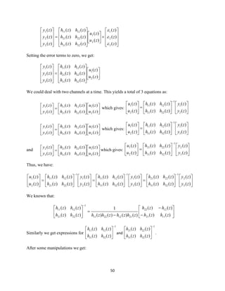 50










+















=










)(
)(
)(
)(
)(
)()(
)()(
)()(
)(
)(
)(
3
2
1
2
1
3231
2221
1211
3
2
1
z
z
z
zu
zu
zhzh
zhzh
zhzh
zy
zy
zy



Setting the error terms to zero, we get:
















=










)(
)(
)()(
)()(
)()(
)(
)(
)(
2
1
3231
2221
1211
3
2
1
zu
zu
zhzh
zhzh
zhzh
zy
zy
zy
We could deal with two channels at a time. This yields a total of 3 equations as:












=





)(
)(
)()(
)()(
)(
)(
2
1
2221
1211
2
1
zu
zu
zhzh
zhzh
zy
zy
which gives: 











=





−
)(
)(
)()(
)()(
)(
)(
2
1
1
2221
1211
2
1
zy
zy
zhzh
zhzh
zu
zu












=





)(
)(
)()(
)()(
)(
)(
2
1
3231
1211
3
1
zu
zu
zhzh
zhzh
zy
zy
which gives: 











=





−
)(
)(
)()(
)()(
)(
)(
3
1
1
3231
1211
2
1
zy
zy
zhzh
zhzh
zu
zu
and 











=





)(
)(
)()(
)()(
)(
)(
2
1
3231
2221
3
2
zu
zu
zhzh
zhzh
zy
zy
which gives: 











=





−
)(
)(
)()(
)()(
)(
)(
3
2
1
3231
2221
2
1
zy
zy
zhzh
zhzh
zu
zu
Thus, we have:












=











=











=





−−−
)(
)(
)()(
)()(
)(
)(
)()(
)()(
)(
)(
)()(
)()(
)(
)(
3
2
1
3231
2221
3
1
1
3231
1211
2
1
1
2221
1211
2
1
zy
zy
zhzh
zhzh
zy
zy
zhzh
zhzh
zy
zy
zhzh
zhzh
zu
zu
We known that:






−
−
−
=





−
)()(
)()(
)()()()(
1
)()(
)()(
1121
1222
21122211
1
2221
1211
zhzh
zhzh
zhzhzhzhzhzh
zhzh
Similarly we get expressions for
1
3231
1211
)()(
)()(
−






zhzh
zhzh
and
1
3231
2221
)()(
)()(
−






zhzh
zhzh
.
After some manipulations we get:
 
