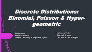 Discrete Distributions:
Binomial, Poisson & Hyper-
geometric
Pooja Yadav,
Research Scholar
Central University of Rajasthan, Ajmer
Satyender Yadav
Research Scholar,
UCCMS, MLSU, Udaipur
 