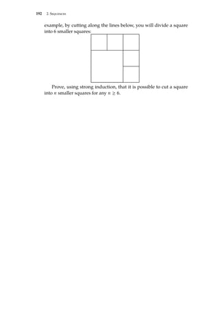 192 2. Sequences
example, by cutting along the lines below, you will divide a square
into 6 smaller squares:
Prove, using strong induction, that it is possible to cut a square
into n smaller squares for any n ≥ 6.
 