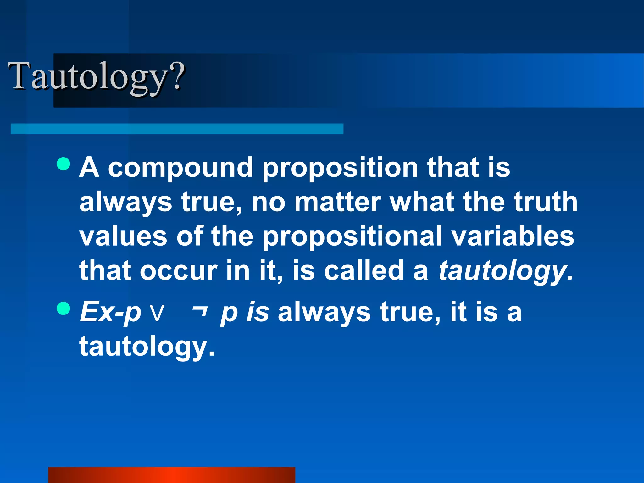 Tautology?Tautology?
A compound proposition that is
always true, no matter what the truth
values of the propositional variables
that occur in it, is called a tautology.
Ex-p ∨ ￢ p is always true, it is a
tautology.
 