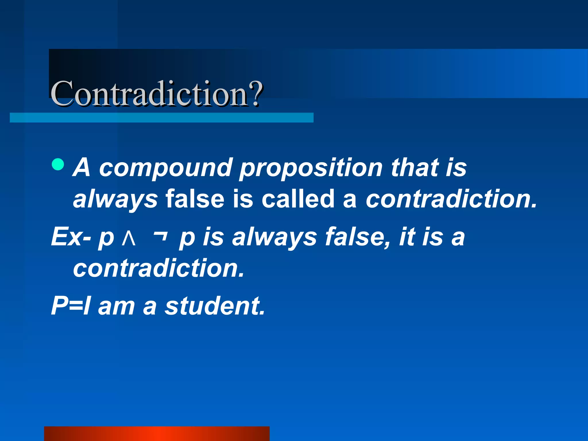 Contradiction?Contradiction?
A compound proposition that is
always false is called a contradiction.
Ex- p ∧ ￢ p is always false, it is a
contradiction.
P=I am a student.
 