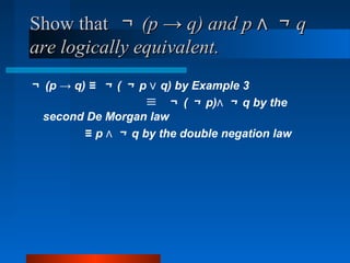 Show thatShow that ￢￢ (p → q) and p ∧(p → q) and p ∧ ￢￢ qq
are logically equivalent.are logically equivalent.
￢ (p → q) ≡ ￢ ( ￢ p q) by Example 3∨
≡ ￢ ( ￢ p)∧ ￢ q by the
second De Morgan law
≡ p ∧ ￢ q by the double negation law
 
