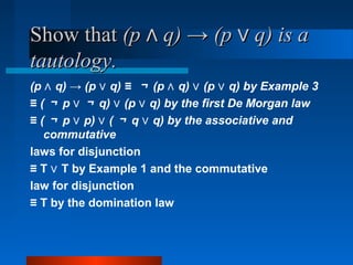 Show thatShow that (p q) → (p q) is a∧ ∨(p q) → (p q) is a∧ ∨
tautology.tautology.
(p q) → (p q) ≡∧ ∨ ￢ (p q) (p q) by Example 3∧ ∨ ∨
≡ ( ￢ p ∨ ￢ q) (p q) by the first De Morgan law∨ ∨
≡ ( ￢ p p) (∨ ∨ ￢ q q) by the associative and∨
commutative
laws for disjunction
≡ T T by Example 1 and the commutative∨
law for disjunction
≡ T by the domination law
 
