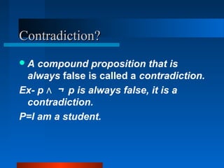 Contradiction?Contradiction?
A compound proposition that is
always false is called a contradiction.
Ex- p ∧ ￢ p is always false, it is a
contradiction.
P=I am a student.
 