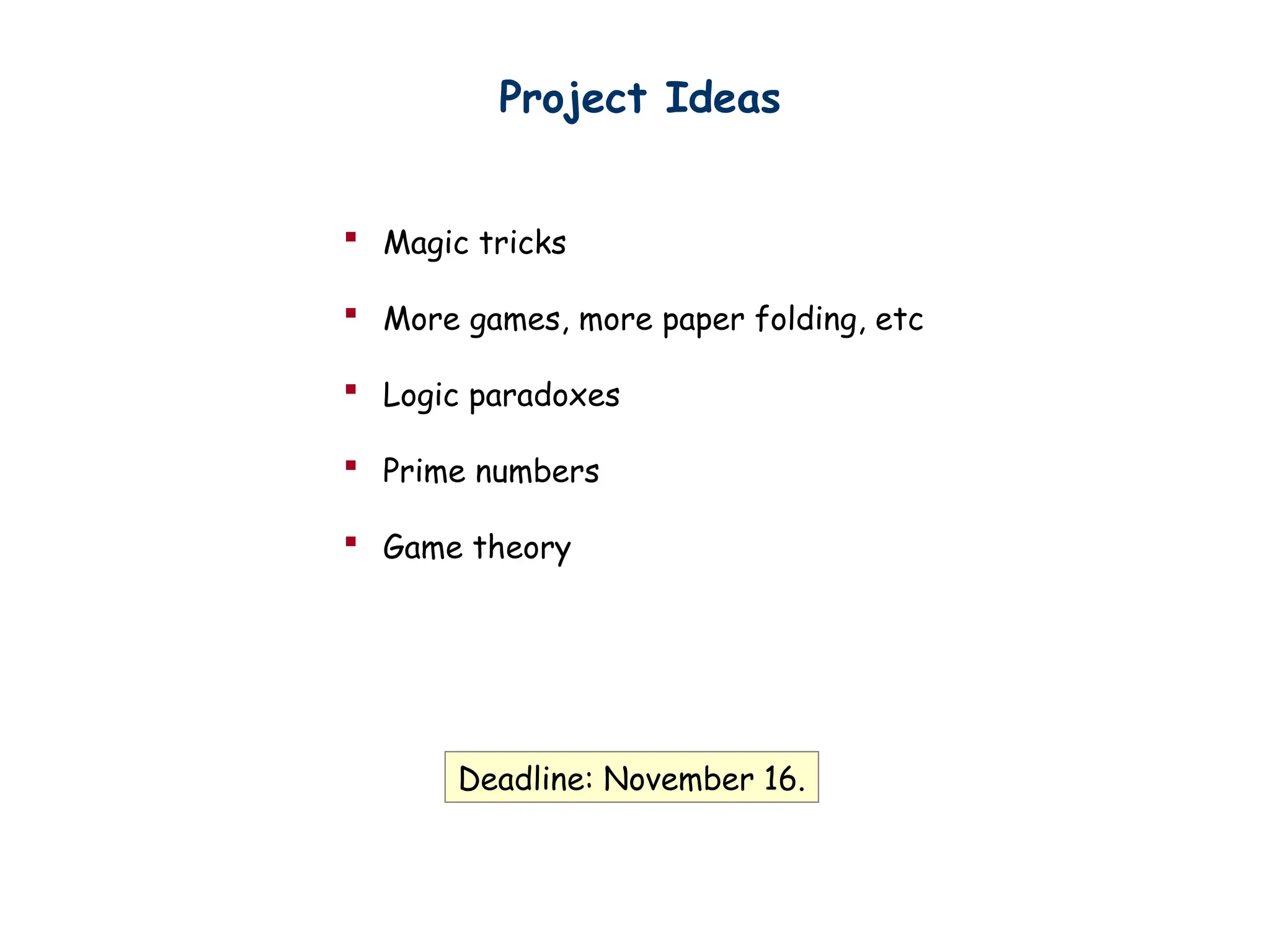  Magic tricks
 More games, more paper folding, etc
 Logic paradoxes
 Prime numbers
 Game theory
Project Ideas
Deadline: November 16.
 