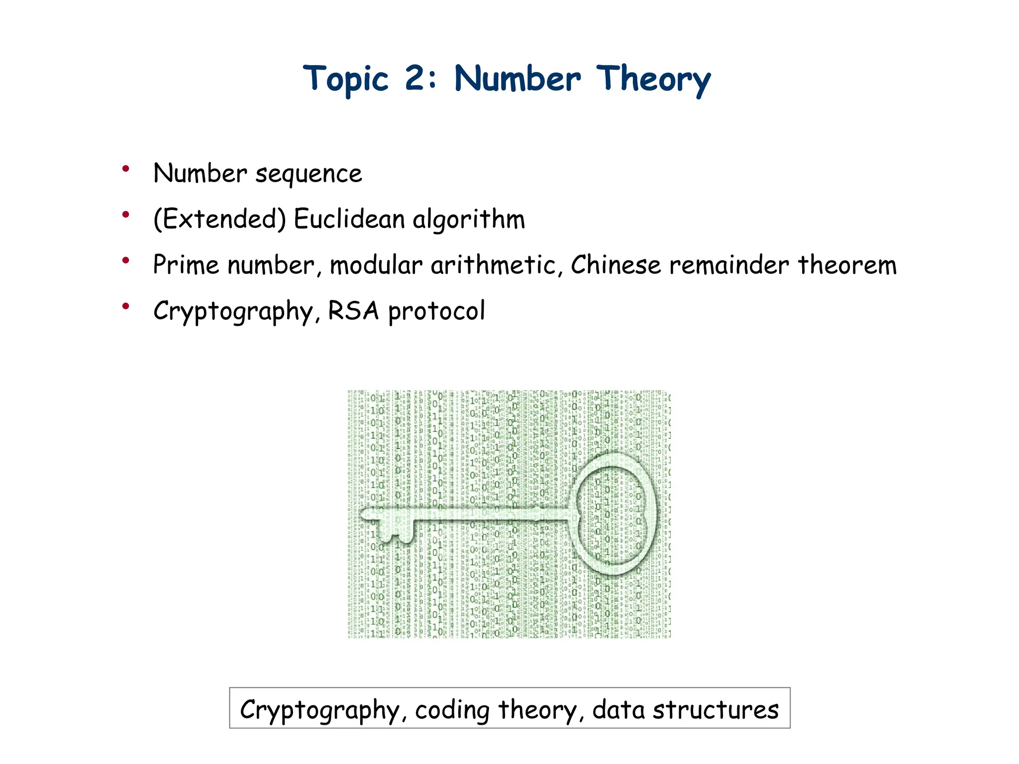 Topic 2: Number Theory
• Number sequence
• (Extended) Euclidean algorithm
• Prime number, modular arithmetic, Chinese remainder theorem
• Cryptography, RSA protocol
Cryptography, coding theory, data structures
 