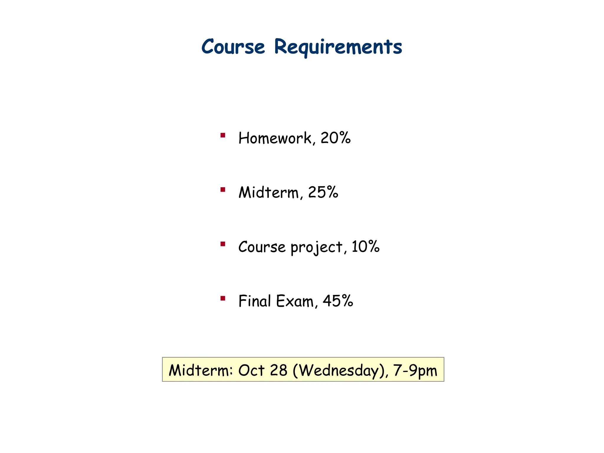 Course Requirements
 Homework, 20%
 Midterm, 25%
 Course project, 10%
 Final Exam, 45%
Midterm: Oct 28 (Wednesday), 7-9pm
 