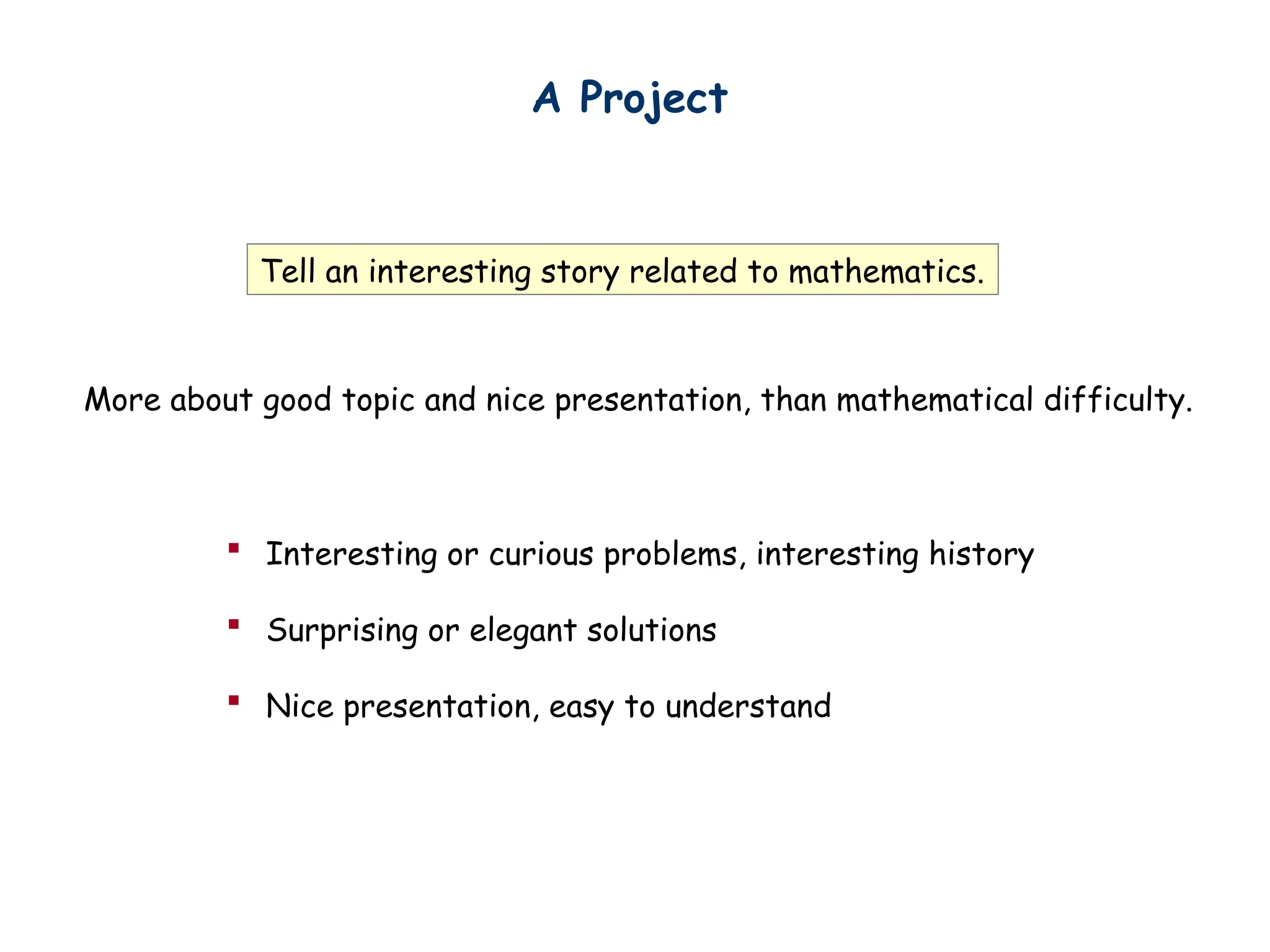 Tell an interesting story related to mathematics.
More about good topic and nice presentation, than mathematical difficulty.
A Project
 Interesting or curious problems, interesting history
 Surprising or elegant solutions
 Nice presentation, easy to understand
 
