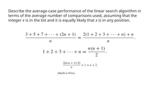 Describe the average-case performance of the linear search algorithm in
terms of the average number of comparisons used, assuming that the
integer x is in the list and it is equally likely that x is in any position.
 