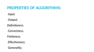 PROPERTIES OF ALGORITHMS:
Input
Output.
Definiteness.
Correctness.
Finiteness.
Effectiveness.
Generality.
 