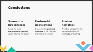 Conclusions
Recap the main
mathematical concepts
covered during the lesson
Emphasize the practical
relevance of the concepts
and skills of the lesson
Provide a glimpse into the
upcoming lessons for
continuity of learning
Summarize
key concepts
Real-world
applications
Preview
next steps
 