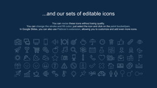 You can resize these icons without losing quality.
You can change the stroke and fill color; just select the icon and click on the paint bucket/pen.
In Google Slides, you can also use Flaticon’s extension, allowing you to customize and add even more icons.
...and our sets of editable icons
 