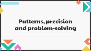 Patterns, precision
and problem-solving
 