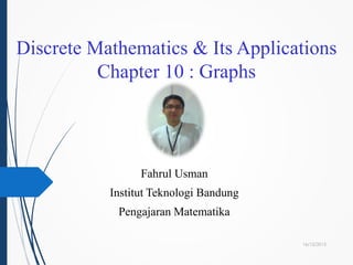 Discrete Mathematics & Its Applications
Chapter 10 : Graphs
Fahrul Usman
Institut Teknologi Bandung
Pengajaran Matematika
16/12/2015
 