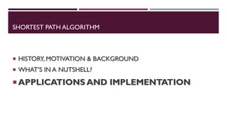 SHORTEST PATH ALGORITHM
 HISTORY, MOTIVATION & BACKGROUND
 WHAT’S IN A NUTSHELL?
 APPLICATIONS AND IMPLEMENTATION
 