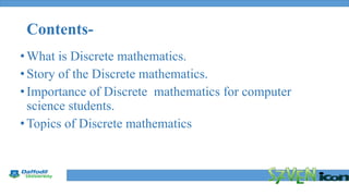 Final Year Defense
Contents-
•What is Discrete mathematics.
•Story of the Discrete mathematics.
•Importance of Discrete mathematics for computer
science students.
•Topics of Discrete mathematics
 