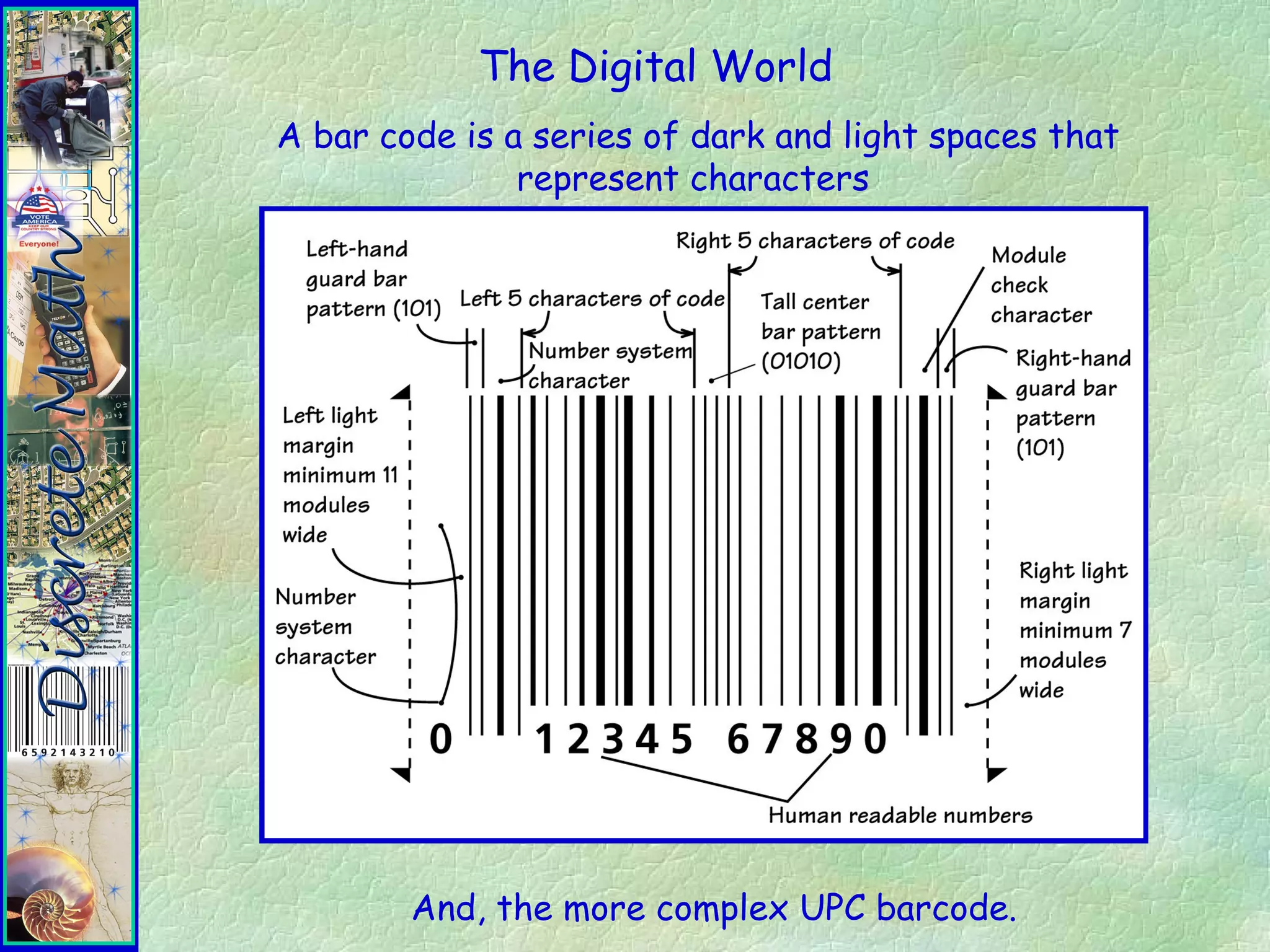 The Digital World
A bar code is a series of dark and light spaces that
represent characters
And, the more complex UPC barcode.
 