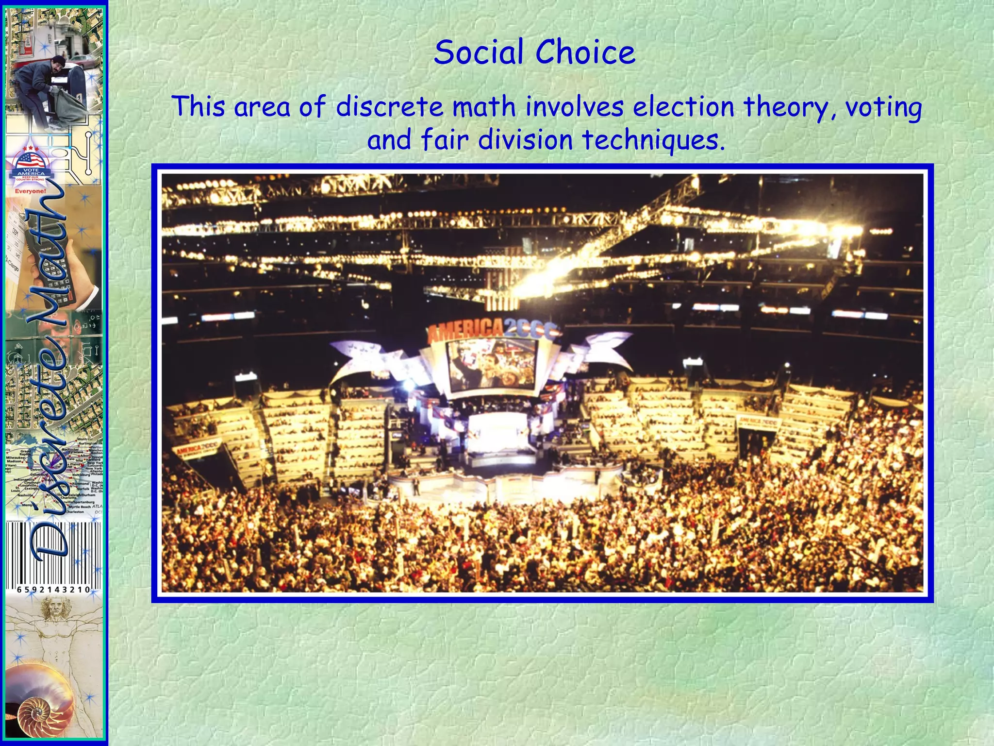 Social Choice
This area of discrete math involves election theory, voting
and fair division techniques.
 