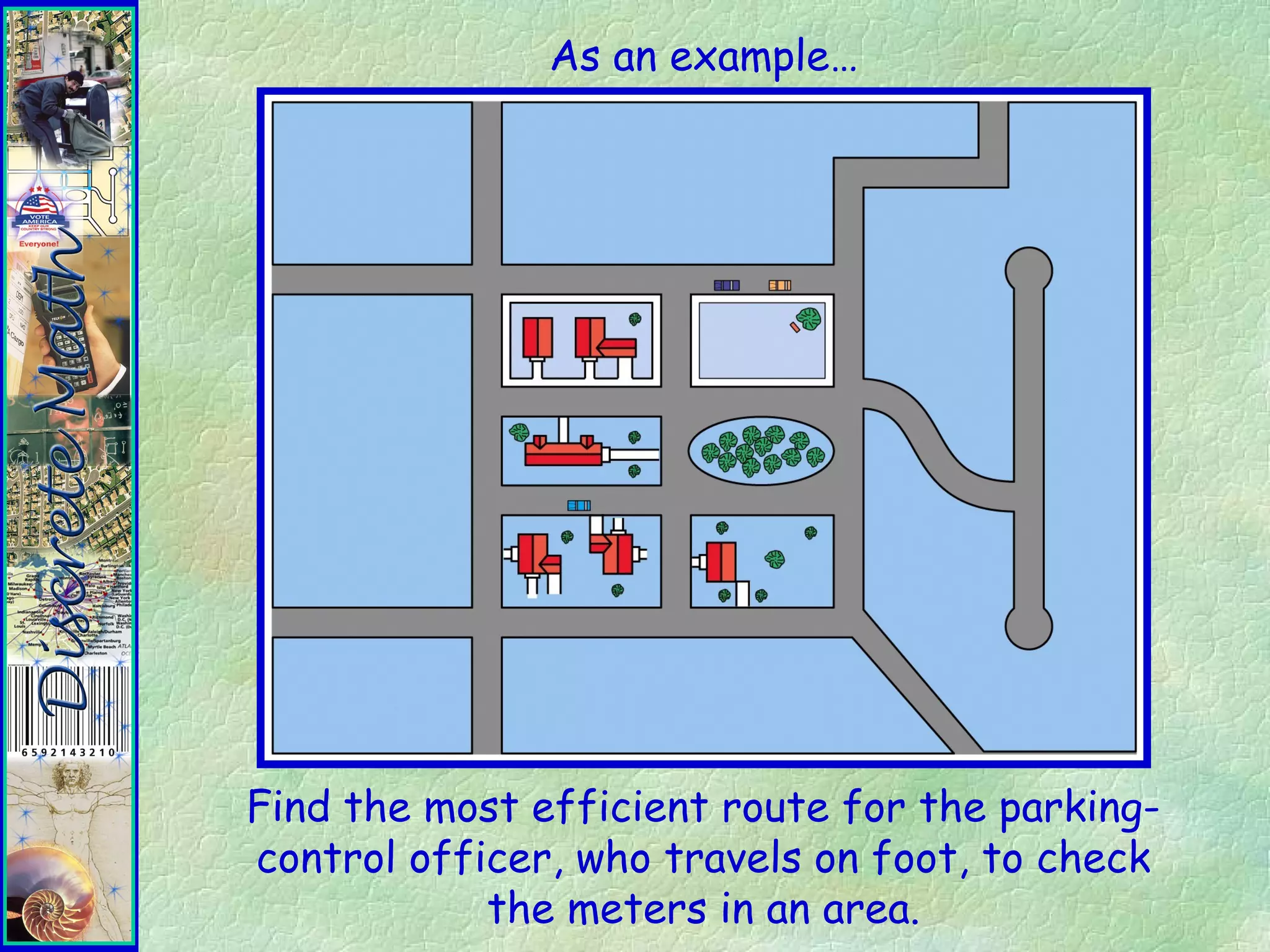 Find the most efficient route for the parking-
control officer, who travels on foot, to check
the meters in an area.
As an example…
 