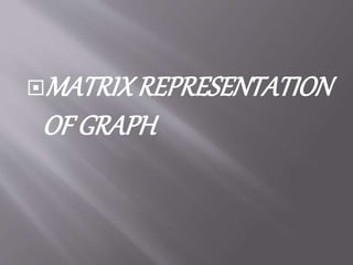 MATRIX REPRESENTATION 
OF GRAPH 
 