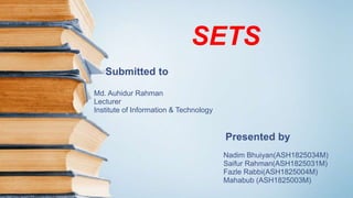 SETS
Submitted to
Md. Auhidur Rahman
Lecturer
Institute of Information & Technology
Presented by
Nadim Bhuiyan(ASH1825034M)
Saifur Rahman(ASH1825031M)
Fazle Rabbi(ASH1825004M)
Mahabub (ASH1825003M)
 
