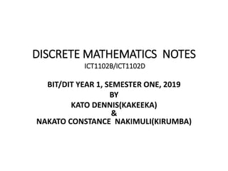 DISCRETE MATHEMATICS NOTES
ICT1102B/ICT1102D
BIT/DIT YEAR 1, SEMESTER ONE, 2019
BY
KATO DENNIS(KAKEEKA)
&
NAKATO CONSTANCE NAKIMULI(KIRUMBA)
 
