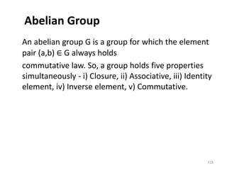 Abelian Group
An abelian group G is a group for which the element
pair (a,b) ∈ G always holds
commutative law. So, a group holds five properties
simultaneously - i) Closure, ii) Associative, iii) Identity
element, iv) Inverse element, v) Commutative.
118
 