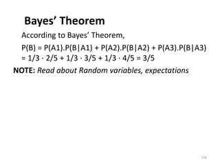 Bayes’ Theorem
According to Bayes’ Theorem,
P(B) = P(A1).P(B|A1) + P(A2).P(B|A2) + P(A3).P(B|A3)
= 1/3 ∙ 2/5 + 1/3 ∙ 3/5 + 1/3 ∙ 4/5 = 3/5
NOTE: Read about Random variables, expectations
156
 
