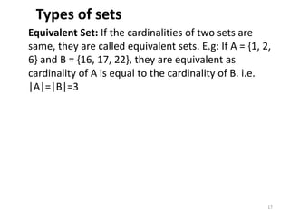 Types of sets
Equivalent Set: If the cardinalities of two sets are
same, they are called equivalent sets. E.g: If A = {1, 2,
6} and B = {16, 17, 22}, they are equivalent as
cardinality of A is equal to the cardinality of B. i.e.
|A|=|B|=3
17
 