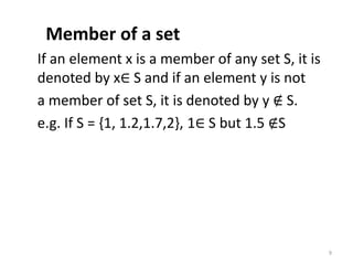 Member of a set
If an element x is a member of any set S, it is
denoted by x∈ S and if an element y is not
a member of set S, it is denoted by y ∉ S.
e.g. If S = {1, 1.2,1.7,2}, 1∈ S but 1.5 ∉S
9
 