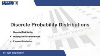 Discrete Probability Distributions
• Binomial Distribution
• Hyper geometric Distribution
• Poisson Distribution
By: Syed Saiq Hussain
 