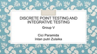 DISCRETE POINT TESTING AND
INTEGRATIVE TESTING
Group V
Cici Paramida
Intan putri Zulaika
 