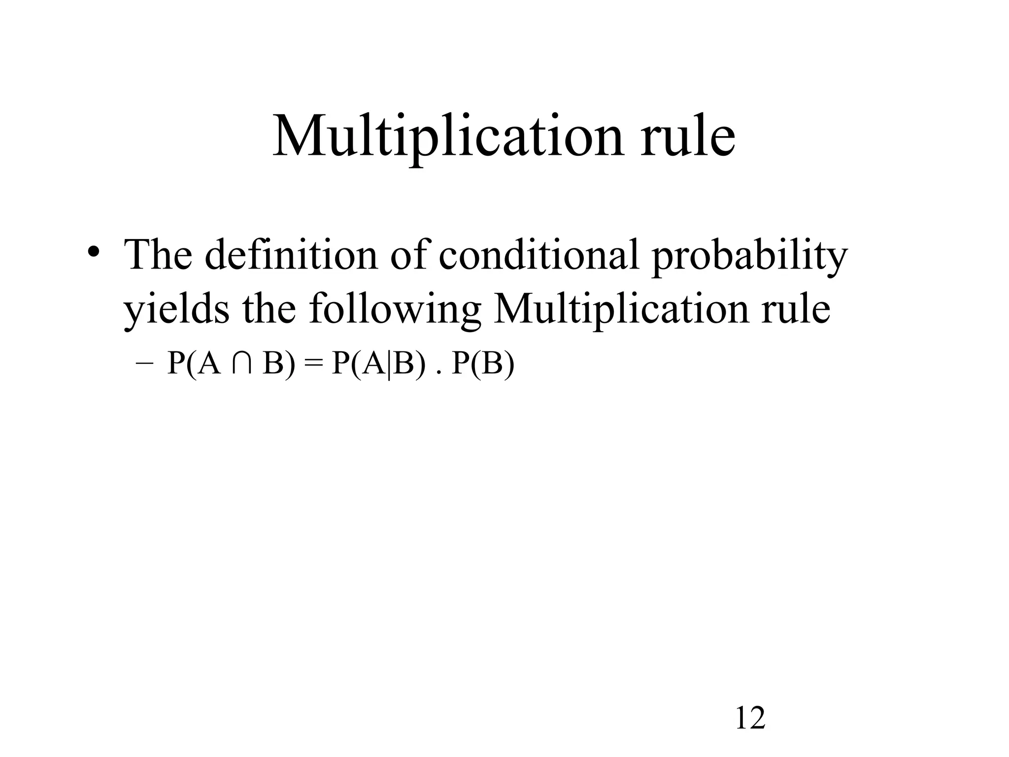 12
Multiplication rule
• The definition of conditional probability
yields the following Multiplication rule
– P(A ∩ B) = P(A|B) . P(B)
 