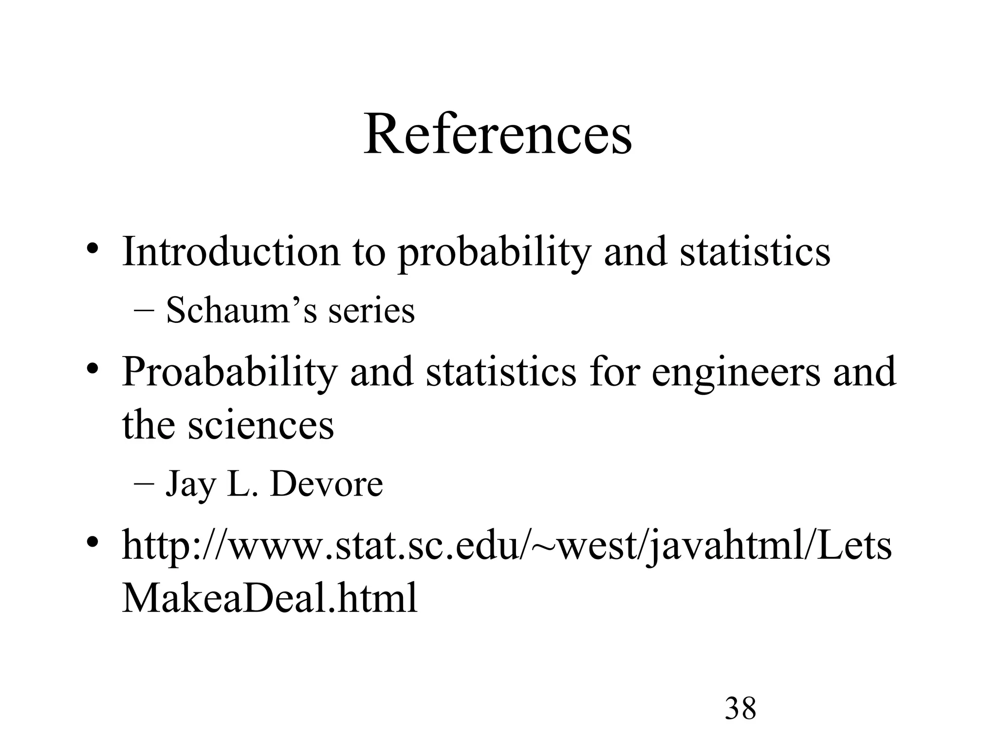 38
References
• Introduction to probability and statistics
– Schaum’s series
• Proabability and statistics for engineers and
the sciences
– Jay L. Devore
• http://www.stat.sc.edu/~west/javahtml/Lets
MakeaDeal.html
 