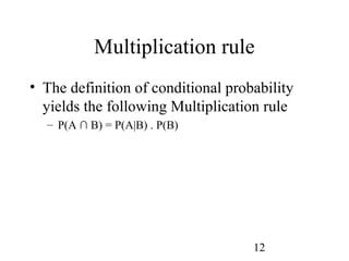 12
Multiplication rule
• The definition of conditional probability
yields the following Multiplication rule
– P(A ∩ B) = P(A|B) . P(B)
 