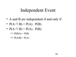 16
Independent Event
• A and B are independent if and only if
• P(A ∩ B) = P(A) . P(B)
• P(A ∩ B) = P(A) . P(B)
=> P(B|A) = P(B)
=> P(A|B) = P(A)
 
