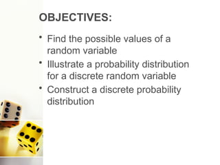 OBJECTIVES:
• Find the possible values of a
random variable
• Illustrate a probability distribution
for a discrete random variable
• Construct a discrete probability
distribution
 